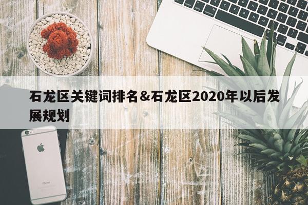 石龙区关键词排名&石龙区2020年以后发展规划