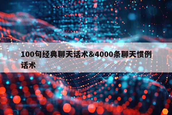 100句经典聊天话术&4000条聊天惯例话术