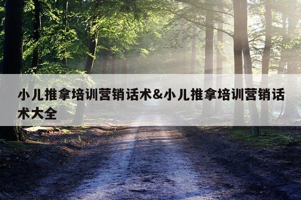 小儿推拿培训营销话术&小儿推拿培训营销话术大全