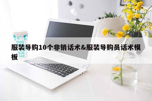 服装导购10个非销话术&服装导购员话术模板