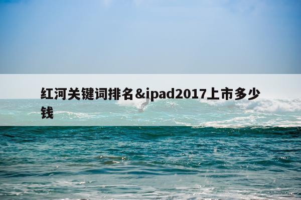 红河关键词排名&ipad2017上市多少钱