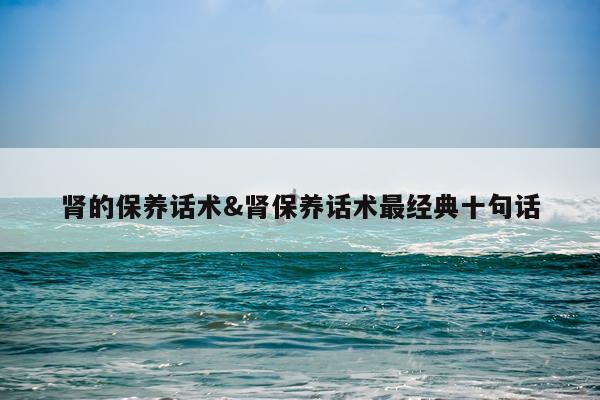 肾的保养话术&肾保养话术最经典十句话