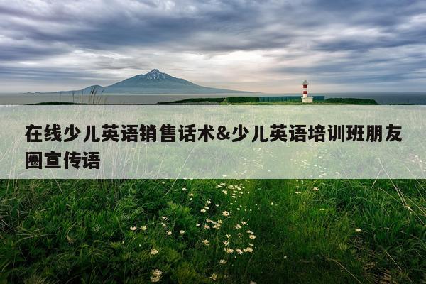在线少儿英语销售话术&少儿英语培训班朋友圈宣传语