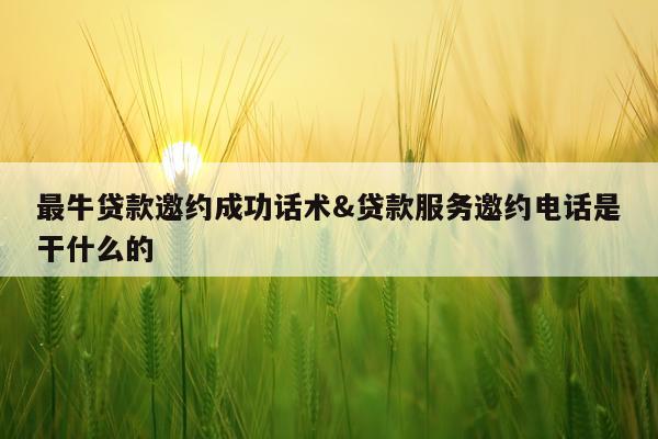 最牛贷款邀约成功话术&贷款服务邀约电话是干什么的