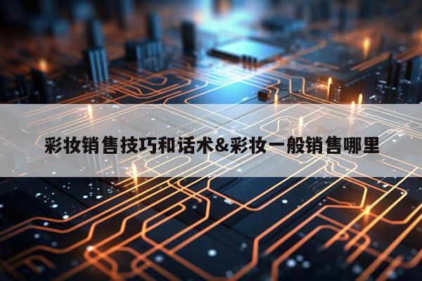 彩妆销售技巧和话术&彩妆一般销售哪里