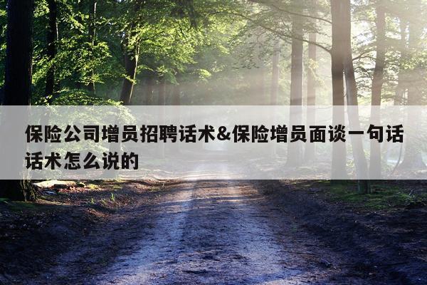保险公司增员招聘话术&保险增员面谈一句话话术怎么说的