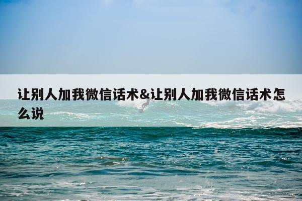 让别人加我微信话术&让别人加我微信话术怎么说