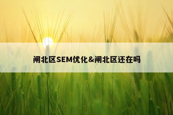 闸北区SEM优化&闸北区还在吗