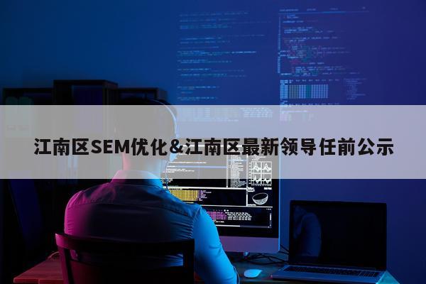 江南区SEM优化&江南区最新领导任前公示
