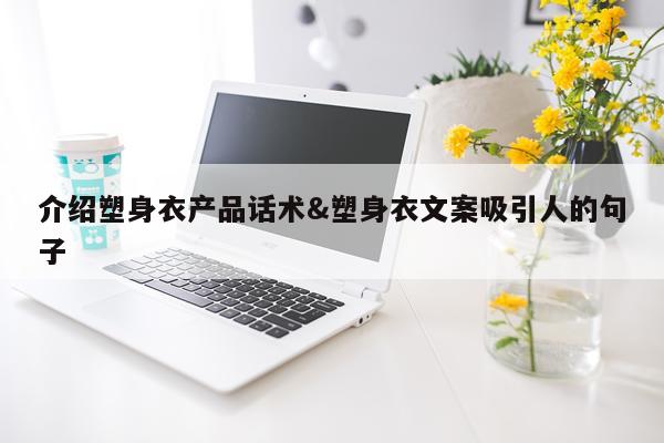 介绍塑身衣产品话术&塑身衣文案吸引人的句子
