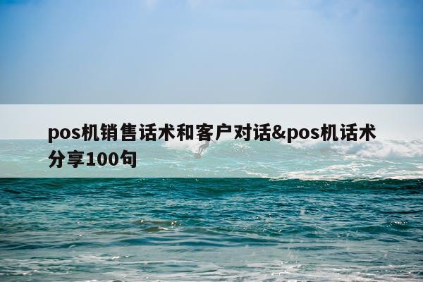 pos机销售话术和客户对话&pos机话术分享100句
