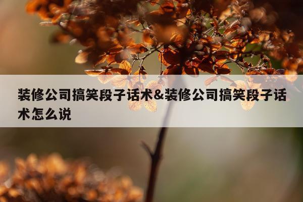 装修公司搞笑段子话术&装修公司搞笑段子话术怎么说