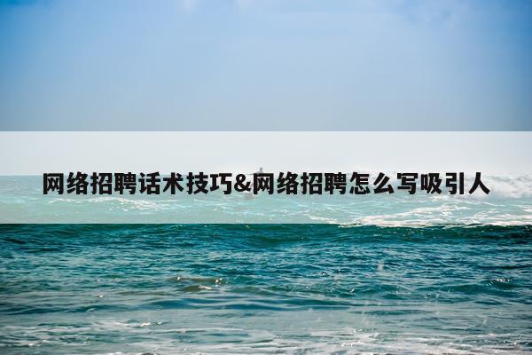 网络招聘话术技巧&网络招聘怎么写吸引人