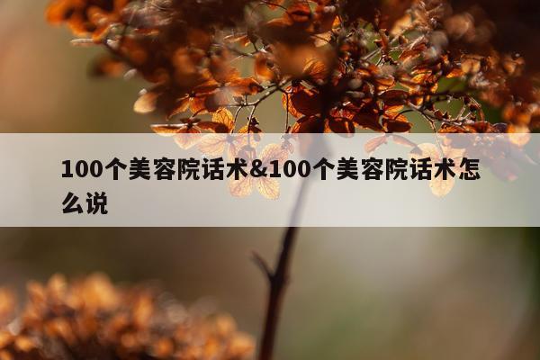 100个美容院话术&100个美容院话术怎么说