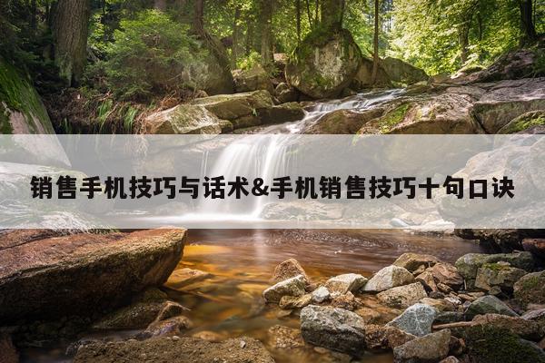 销售手机技巧与话术&手机销售技巧十句口诀