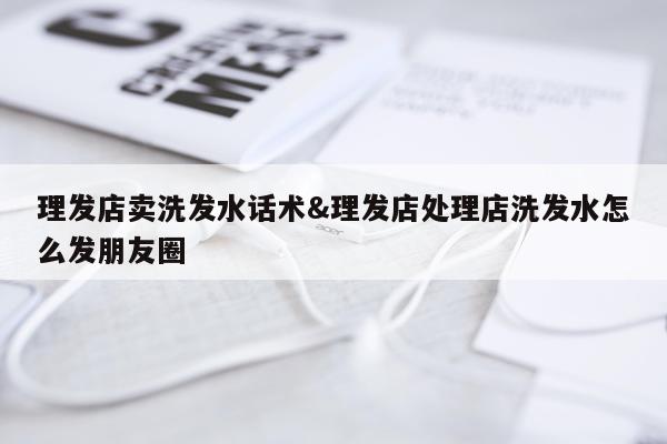 理发店卖洗发水话术&理发店处理店洗发水怎么发朋友圈