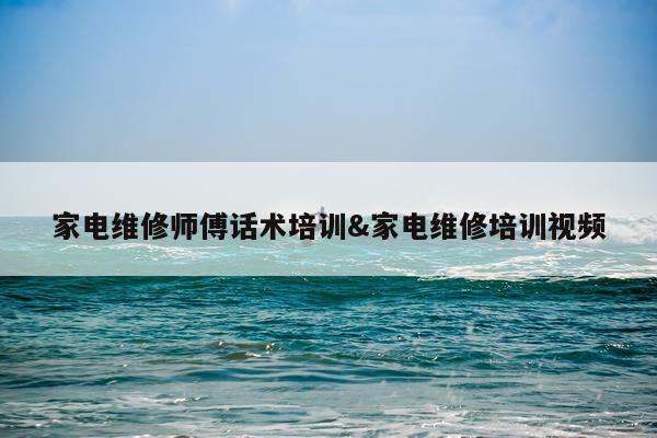 家电维修师傅话术培训&家电维修培训视频