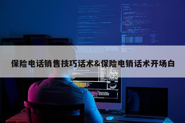 保险电话销售技巧话术&保险电销话术开场白