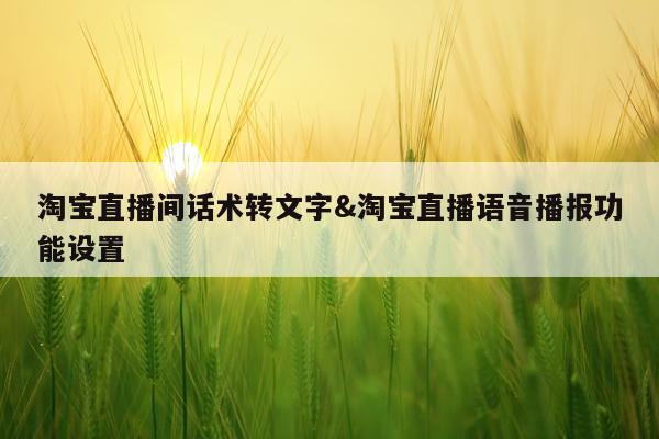淘宝直播间话术转文字&淘宝直播语音播报功能设置
