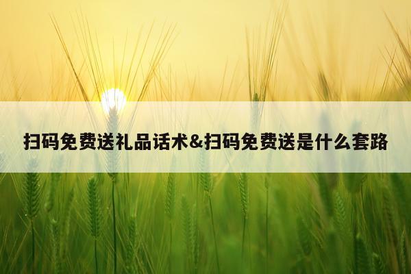扫码免费送礼品话术&扫码免费送是什么套路