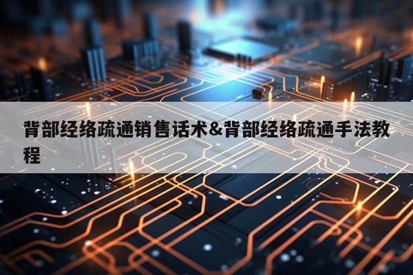 背部经络疏通销售话术&背部经络疏通手法教程