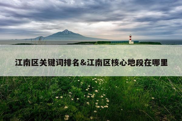 江南区关键词排名&江南区核心地段在哪里