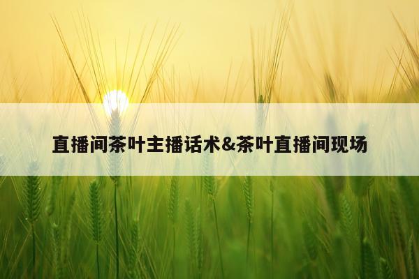直播间茶叶主播话术&茶叶直播间现场