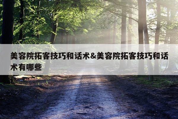 美容院拓客技巧和话术&美容院拓客技巧和话术有哪些