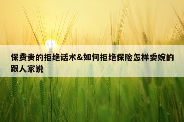 保费贵的拒绝话术&如何拒绝保险怎样委婉的跟人家说