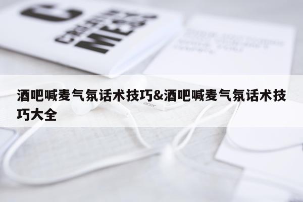 酒吧喊麦气氛话术技巧&酒吧喊麦气氛话术技巧大全