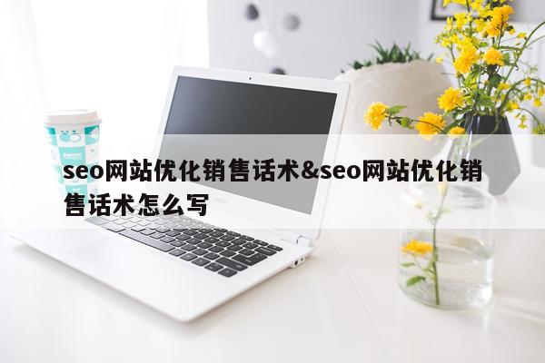 seo网站优化销售话术&seo网站优化销售话术怎么写