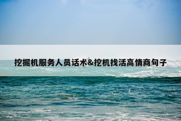 挖掘机服务人员话术&挖机找活高情商句子