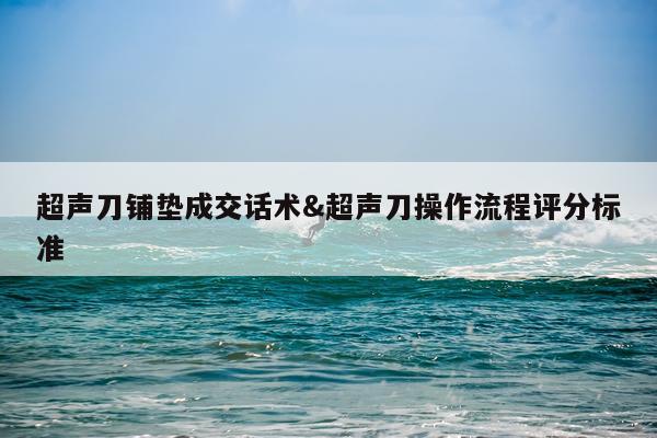 超声刀铺垫成交话术&超声刀操作流程评分标准