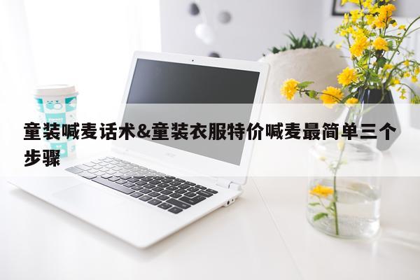 童装喊麦话术&童装衣服特价喊麦最简单三个步骤