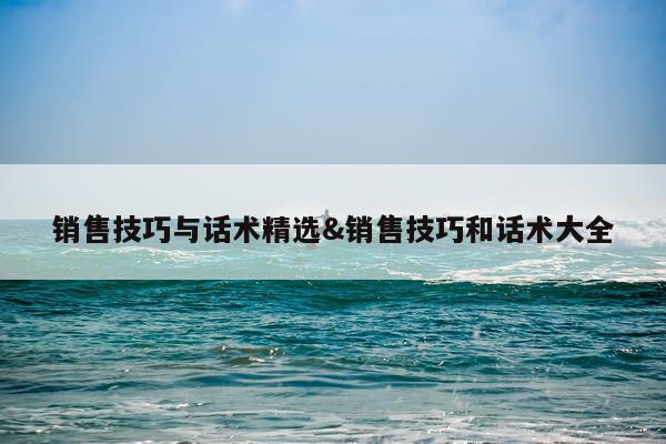 销售技巧与话术精选&销售技巧和话术大全