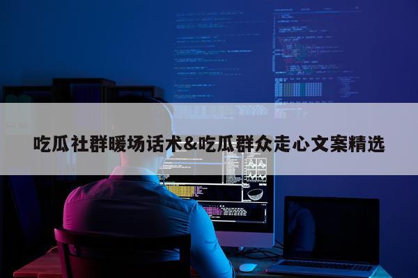 吃瓜社群暖场话术&吃瓜群众走心文案精选