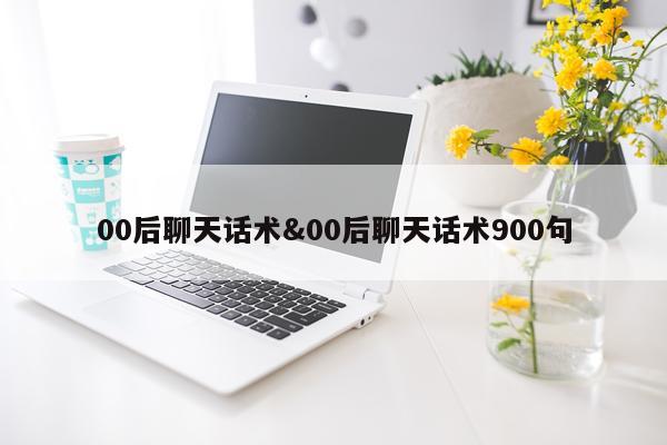 00后聊天话术&00后聊天话术900句