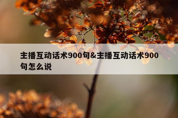 主播互动话术900句&主播互动话术900句怎么说