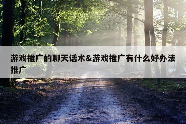 游戏推广的聊天话术&游戏推广有什么好办法推广