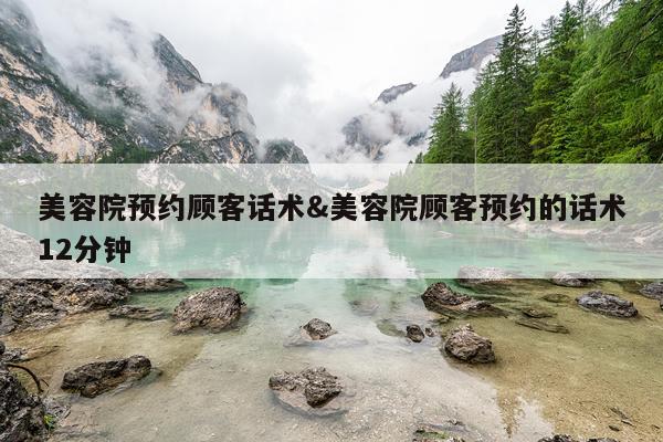 美容院预约顾客话术&美容院顾客预约的话术12分钟