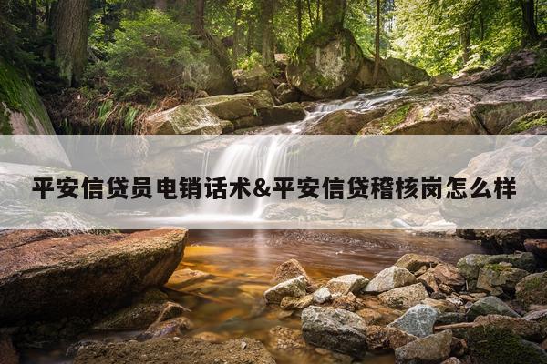 平安信贷员电销话术&平安信贷稽核岗怎么样