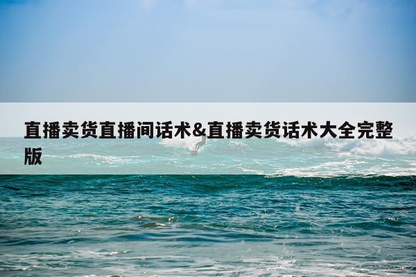 直播卖货直播间话术&直播卖货话术大全完整版
