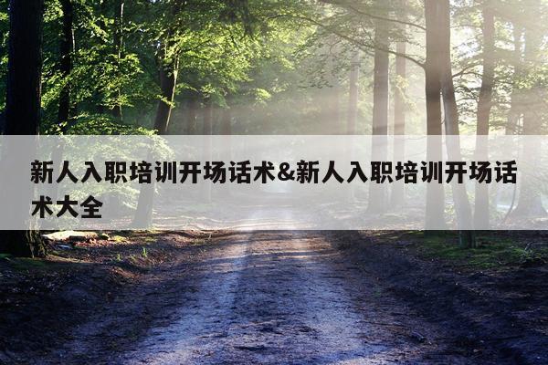 新人入职培训开场话术&新人入职培训开场话术大全