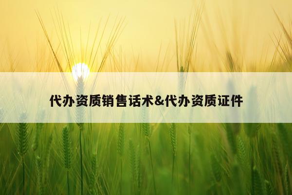 代办资质销售话术&代办资质证件