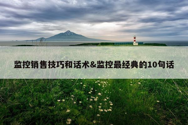 监控销售技巧和话术&监控最经典的10句话