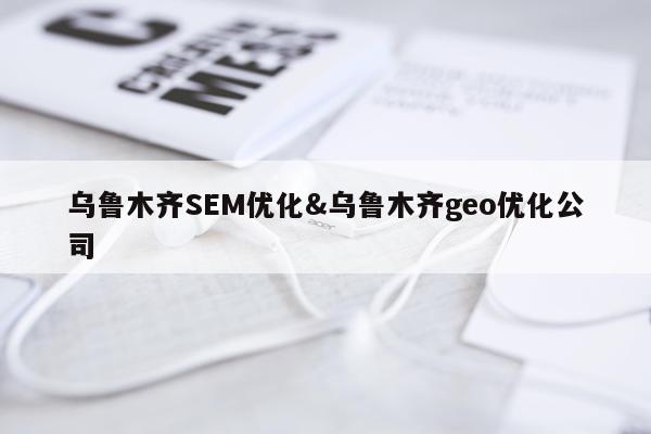 乌鲁木齐SEM优化&乌鲁木齐geo优化公司
