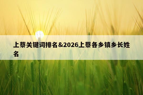 上蔡关键词排名&2026上蔡各乡镇乡长姓名
