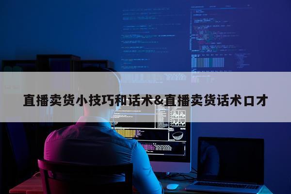 直播卖货小技巧和话术&直播卖货话术口才