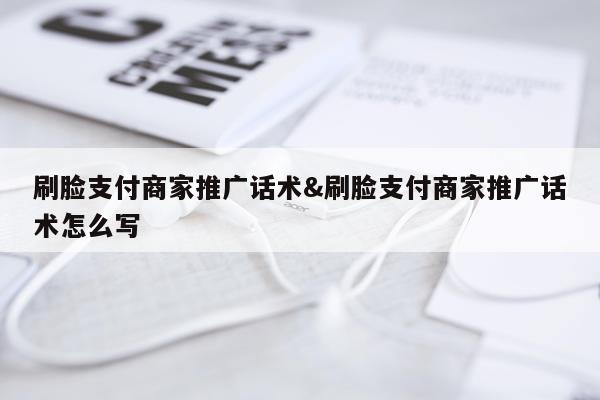 刷脸支付商家推广话术&刷脸支付商家推广话术怎么写