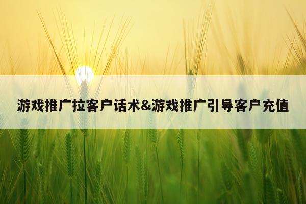 游戏推广拉客户话术&游戏推广引导客户充值